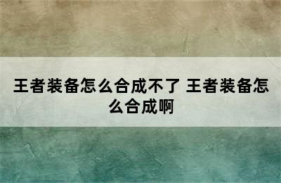 王者装备怎么合成不了 王者装备怎么合成啊